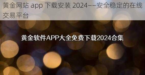 黄金网站 app 下载安装 2024——安全稳定的在线交易平台