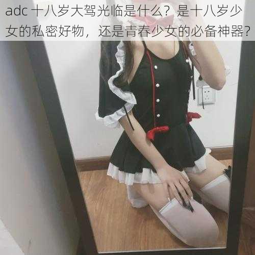 adc 十八岁大驾光临是什么？是十八岁少女的私密好物，还是青春少女的必备神器？