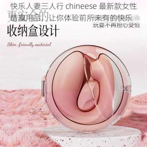 快乐人妻三人行 chineese 最新款女性情趣用品，让你体验前所未有的快乐