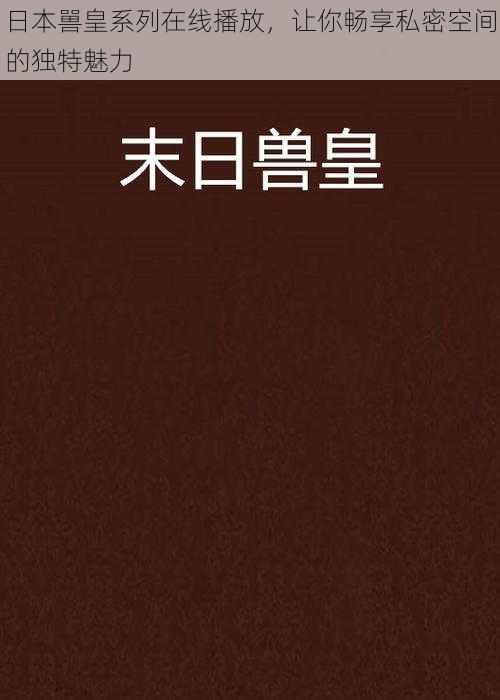 日本嘼皇系列在线播放，让你畅享私密空间的独特魅力