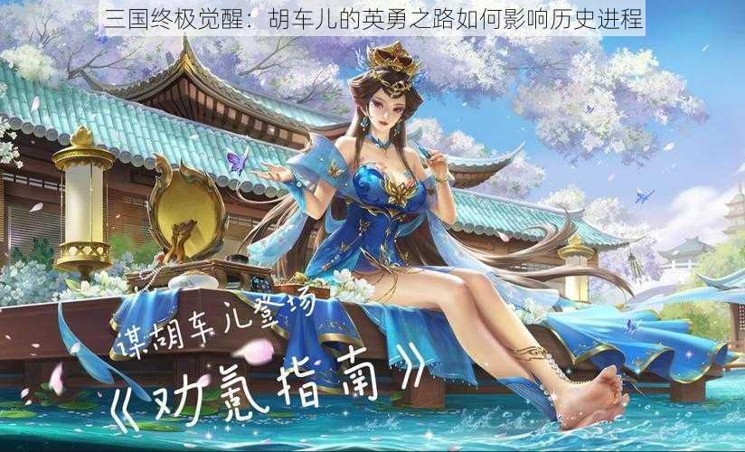 三国终极觉醒：胡车儿的英勇之路如何影响历史进程