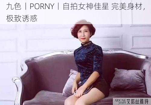 九色丨PORNY丨自拍女神佳星 完美身材，极致诱惑