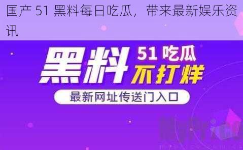 国产 51 黑料每日吃瓜，带来最新娱乐资讯