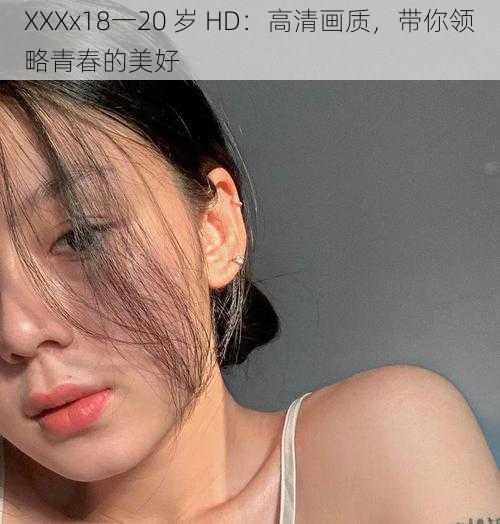 XXXx18一20 岁 HD：高清画质，带你领略青春的美好