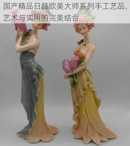 国产精品日韩欧美大师系列手工艺品，艺术与实用的完美结合