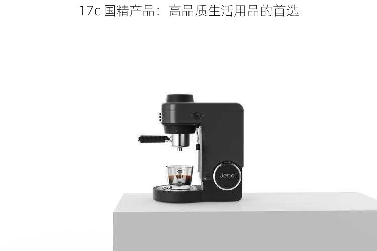 17c 国精产品：高品质生活用品的首选