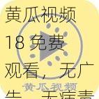 黄瓜视频 18 免费观看，无广告，无病毒，无插件，高清流畅，内容丰富，是您休闲娱乐的最佳选择