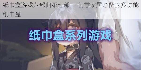 纸巾盒游戏八部曲第七部——创意家居必备的多功能纸巾盒