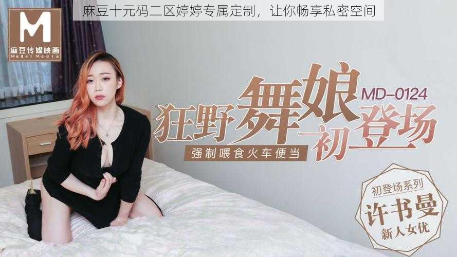 麻豆十元码二区婷婷专属定制，让你畅享私密空间