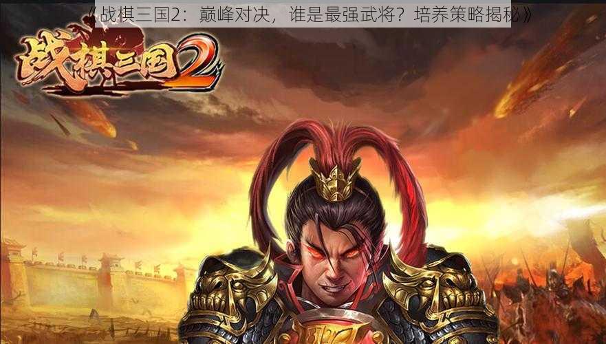 《战棋三国2：巅峰对决，谁是最强武将？培养策略揭秘》