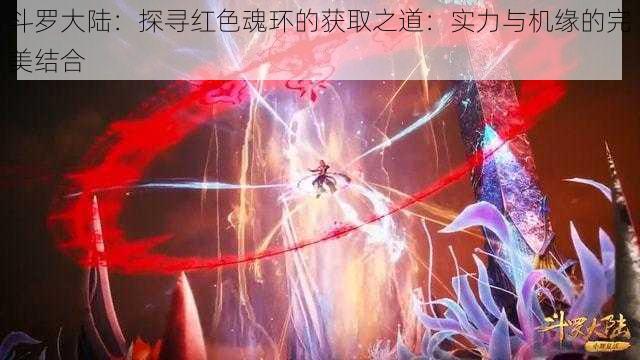 斗罗大陆：探寻红色魂环的获取之道：实力与机缘的完美结合