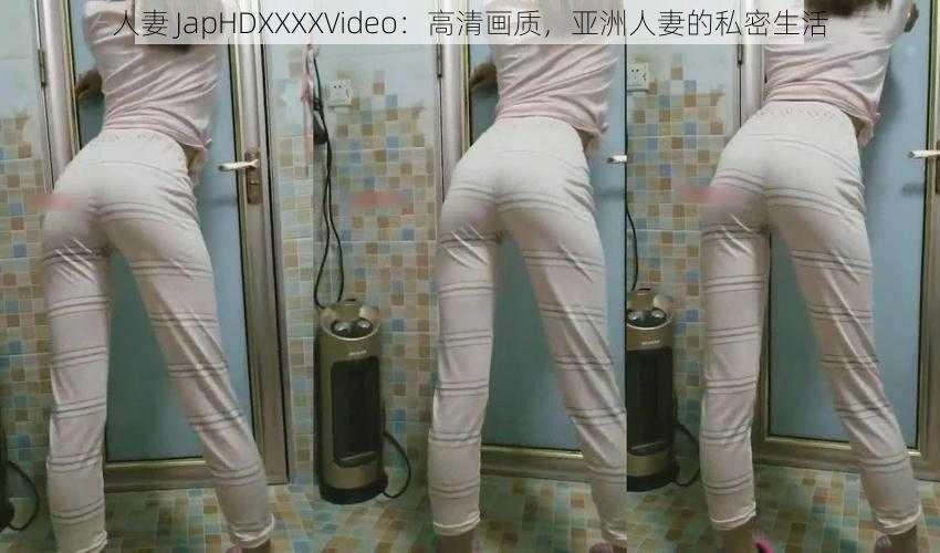 人妻 JapHDXXXXVideo：高清画质，亚洲人妻的私密生活