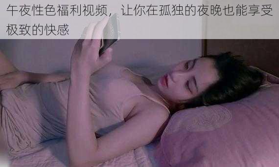 午夜性色福利视频，让你在孤独的夜晚也能享受极致的快感