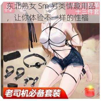 东北熟女 Sm 另类情趣用品，让你体验不一样的性福