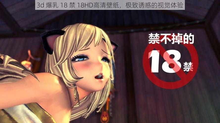 3d 爆乳 18 禁 18HD高清壁纸，极致诱惑的视觉体验