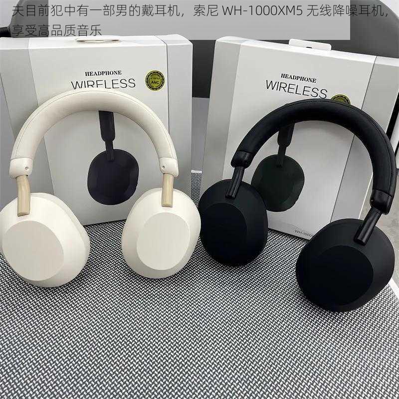 夫目前犯中有一部男的戴耳机，索尼 WH-1000XM5 无线降噪耳机，享受高品质音乐