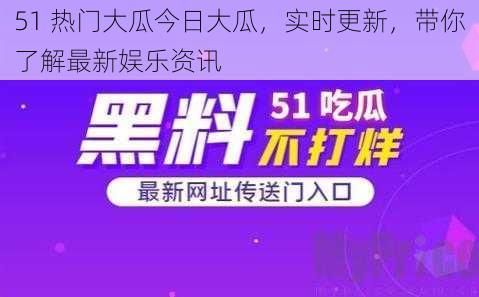 51 热门大瓜今日大瓜，实时更新，带你了解最新娱乐资讯