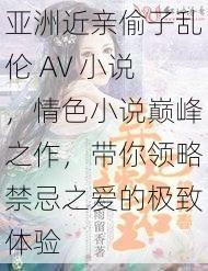 亚洲近亲偷子乱伦 AV 小说，情色小说巅峰之作，带你领略禁忌之爱的极致体验