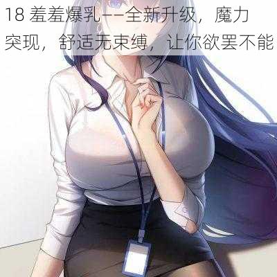 18 羞羞爆乳——全新升级，魔力突现，舒适无束缚，让你欲罢不能