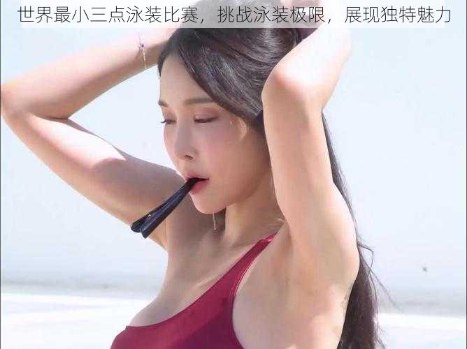 世界最小三点泳装比赛，挑战泳装极限，展现独特魅力