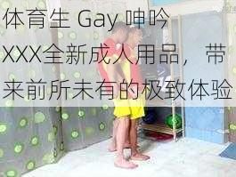 体育生 Gay 呻吟 XXX全新成人用品，带来前所未有的极致体验