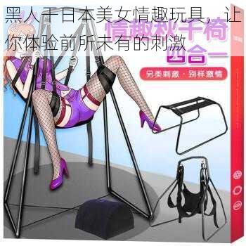 黑人干日本美女情趣玩具，让你体验前所未有的刺激