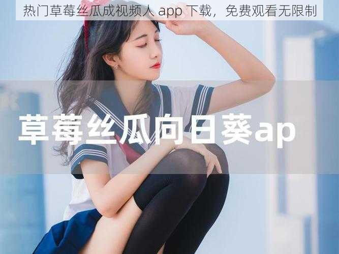 热门草莓丝瓜成视频人 app 下载，免费观看无限制