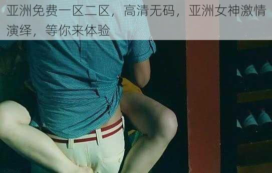 亚洲免费一区二区，高清无码，亚洲女神激情演绎，等你来体验