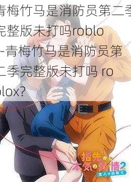 青梅竹马是消防员第二季完整版未打吗roblox-青梅竹马是消防员第二季完整版未打吗 roblox？