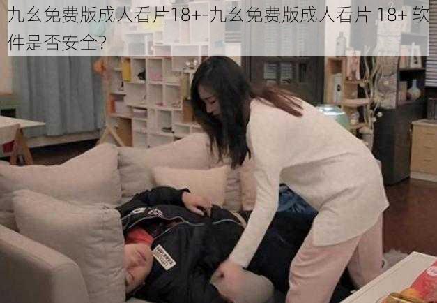 九幺免费版成人看片18+-九幺免费版成人看片 18+ 软件是否安全？