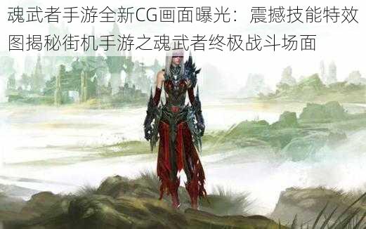 魂武者手游全新CG画面曝光：震撼技能特效图揭秘街机手游之魂武者终极战斗场面