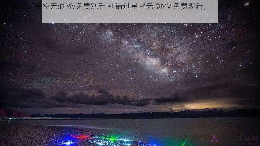 别错过！星空无痕MV免费观看 别错过星空无痕MV 免费观看，一起感受这场视觉盛宴