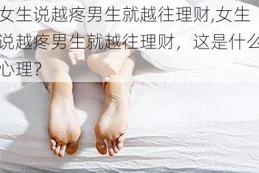 女生说越疼男生就越往理财,女生说越疼男生就越往理财，这是什么心理？