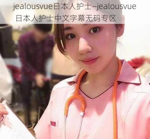 jealousvue日本人护士—jealousvue 日本人护士中文字幕无码专区