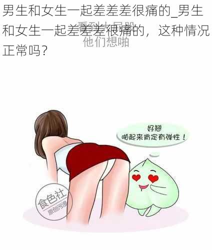 男生和女生一起差差差很痛的_男生和女生一起差差差很痛的，这种情况正常吗？