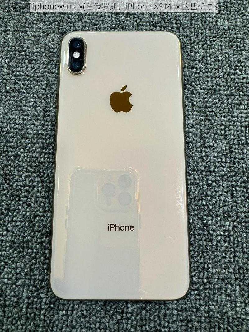 俄罗斯iphonexsmax(在俄罗斯，iPhone XS Max 的售价是多少？)