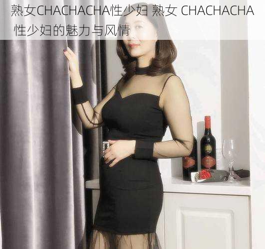 熟女CHACHACHA性少妇 熟女 CHACHACHA 性少妇的魅力与风情