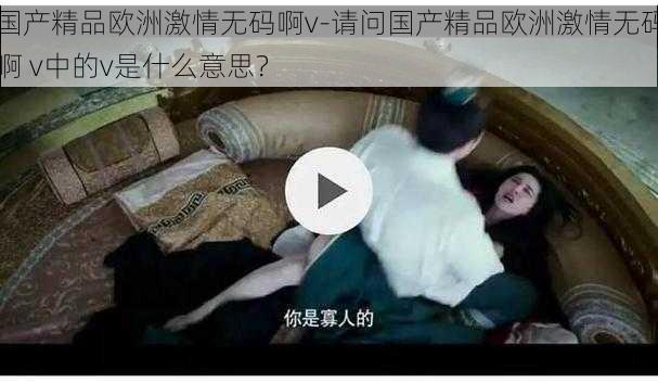 国产精品欧洲激情无码啊v-请问国产精品欧洲激情无码啊 v中的v是什么意思？