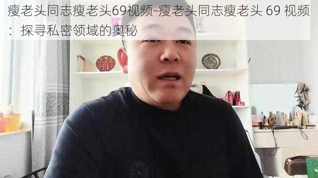 瘦老头同志瘦老头69视频-瘦老头同志瘦老头 69 视频：探寻私密领域的奥秘