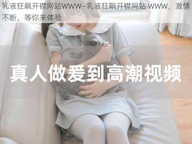 乳液狂飙开襟网站WWW—乳液狂飙开襟网站 WWW，激情不断，等你来体验