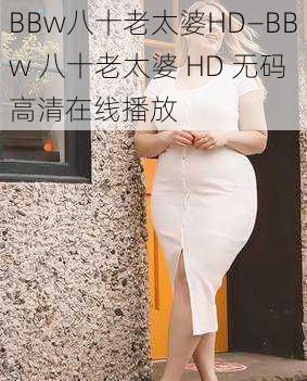 BBw八十老太婆HD—BBw 八十老太婆 HD 无码高清在线播放