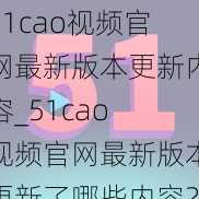 51cao视频官网最新版本更新内容_51cao 视频官网最新版本更新了哪些内容？