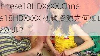 Chnese18HDXxXX,Chnese18HDXxXX 视频资源为何如此受欢迎？