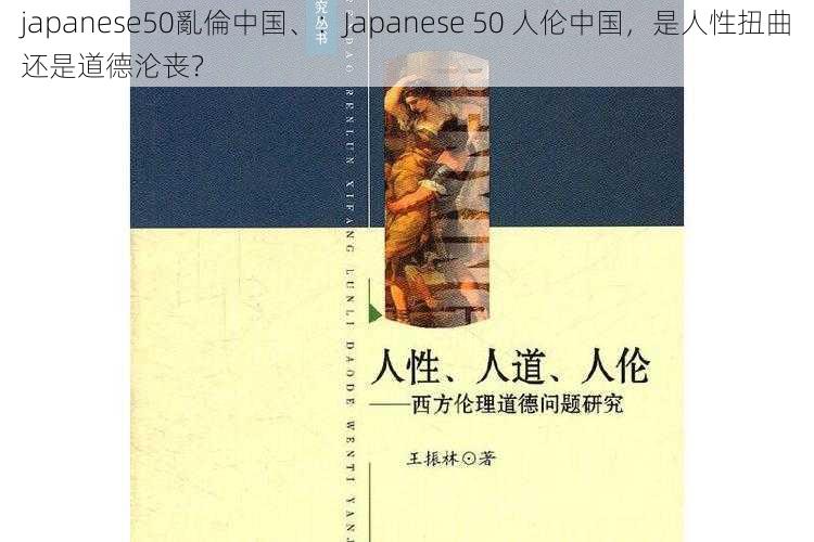 japanese50亂倫中国、：Japanese 50 人伦中国，是人性扭曲还是道德沦丧？