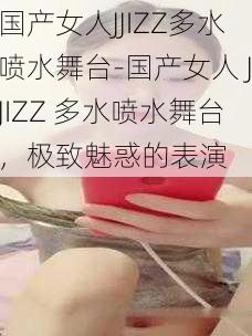 国产女人JJIZZ多水喷水舞台-国产女人 JJIZZ 多水喷水舞台，极致魅惑的表演