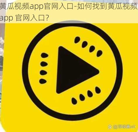 黄瓜视频app官网入口-如何找到黄瓜视频 app 官网入口？