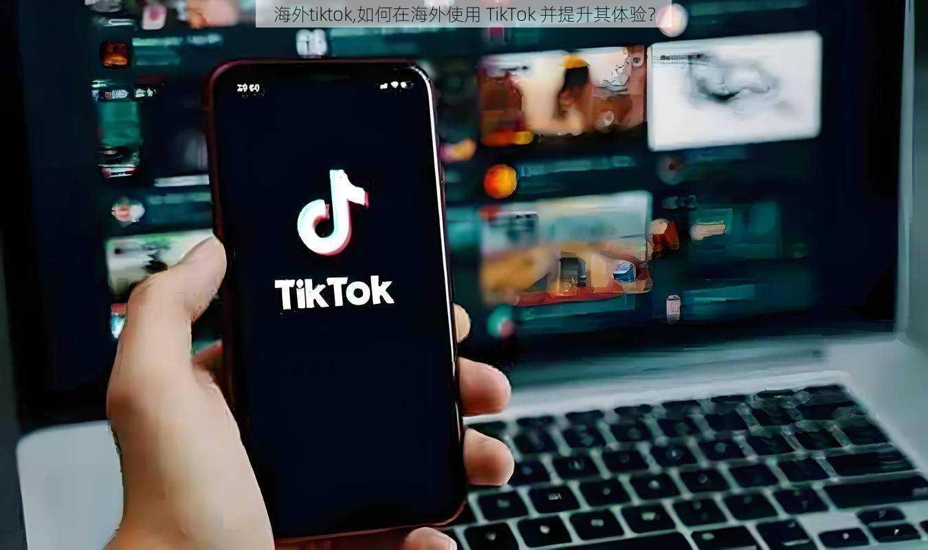 海外tiktok,如何在海外使用 TikTok 并提升其体验？