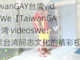 TaiwanGAY台湾videosWe【TaiwanGAY 台湾 videosWe：探索台湾同志文化的精彩视频】