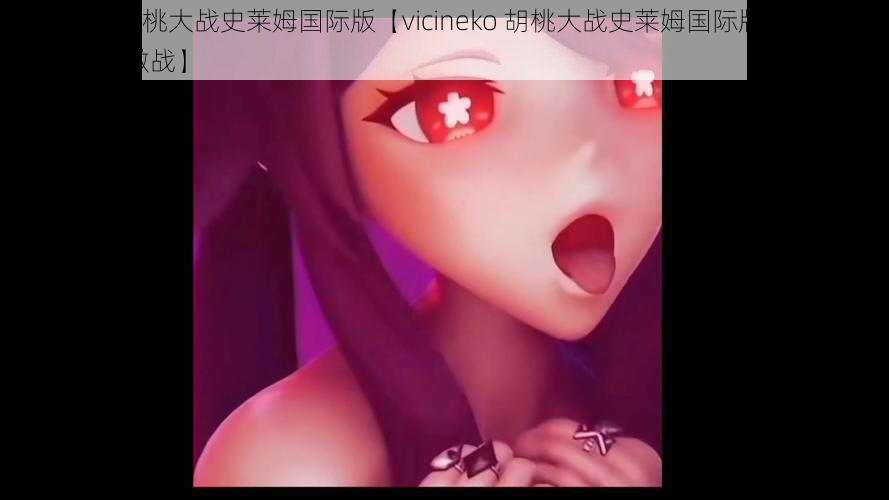 vicineko胡桃大战史莱姆国际版【vicineko 胡桃大战史莱姆国际版：一场跨越国界的激战】