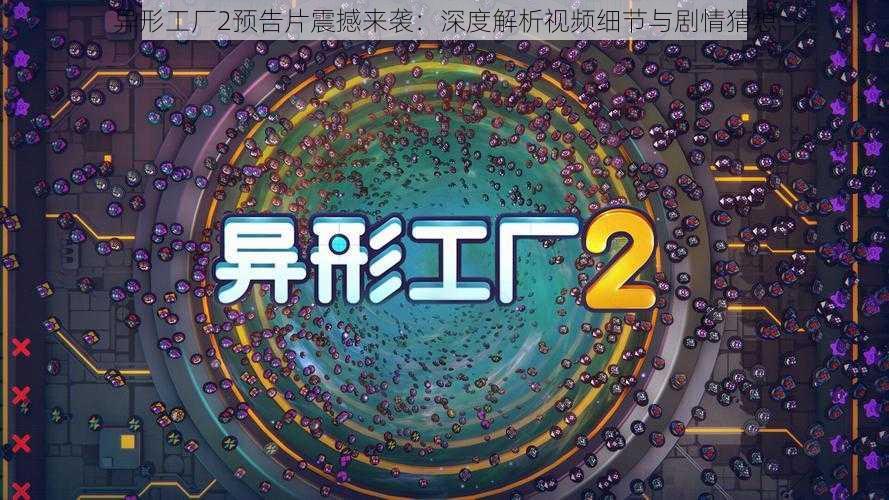 异形工厂2预告片震撼来袭：深度解析视频细节与剧情猜想